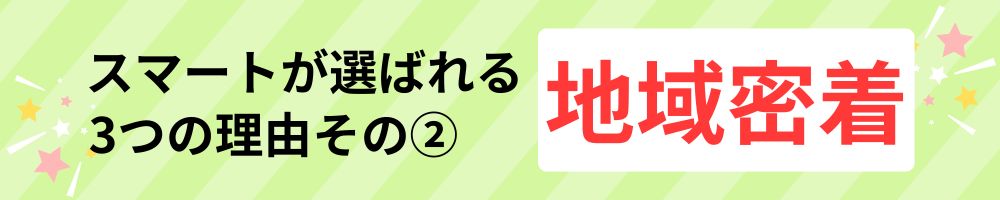 スマートが選ばれる3つの理由その②：地域密着