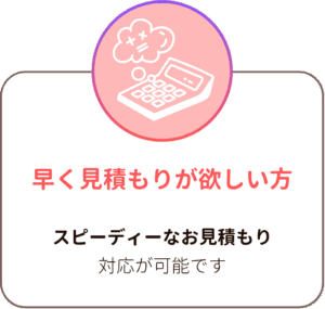 早く見積もりが欲しい方。スピーディーなお見積もり
対応が可能で